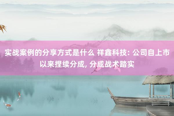 实战案例的分享方式是什么 祥鑫科技: 公司自上市以来捏续分成, 分成战术踏实