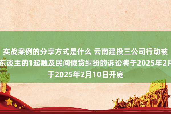 实战案例的分享方式是什么 云南建投三公司行动被告/被上诉东谈主的1起触及民间假贷纠纷的诉讼将于2025年2月10日开庭