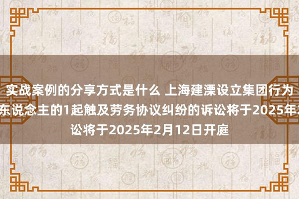 实战案例的分享方式是什么 上海建溧设立集团行为被告/被上诉东说念主的1起触及劳务协议纠纷的诉讼将于2025年2月12日开庭