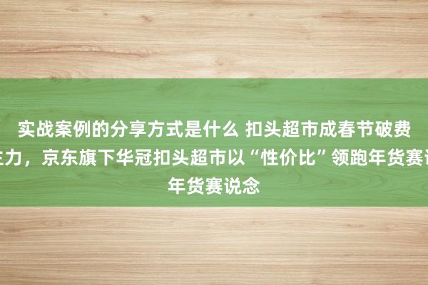 实战案例的分享方式是什么 扣头超市成春节破费新主力，京东旗下华冠扣头超市以“性价比”领跑年货赛说念