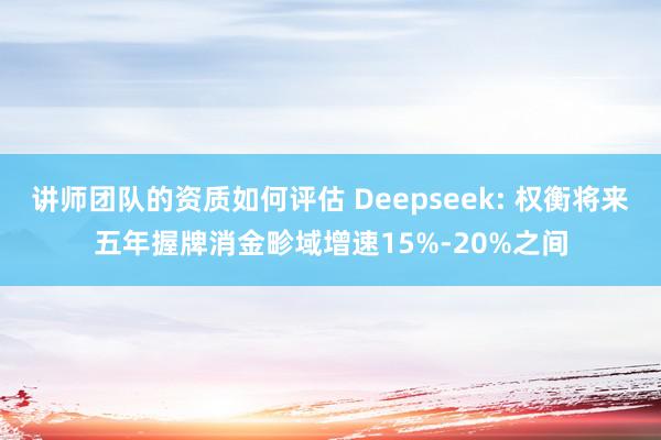 讲师团队的资质如何评估 Deepseek: 权衡将来五年握牌消金畛域增速15%-20%之间