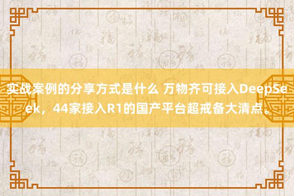 实战案例的分享方式是什么 万物齐可接入DeepSeek，44家接入R1的国产平台超戒备大清点。