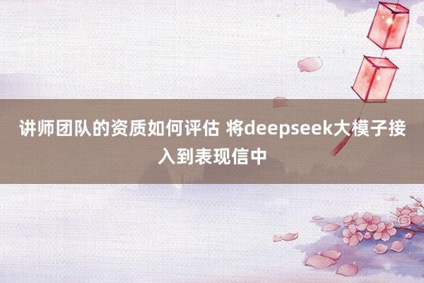 讲师团队的资质如何评估 将deepseek大模子接入到表现信中