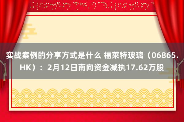 实战案例的分享方式是什么 福莱特玻璃（06865.HK）：2月12日南向资金减执17.62万股