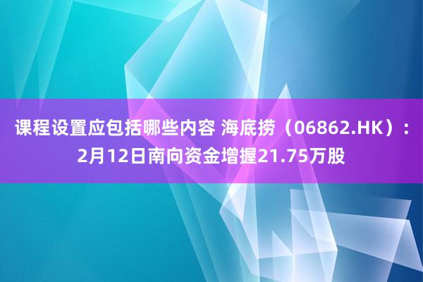 课程设置应包括哪些内容 海底捞（06862.HK）：2月12日南向资金增握21.75万股