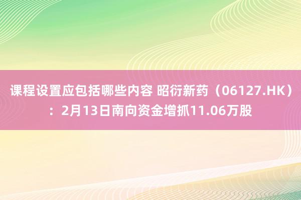 课程设置应包括哪些内容 昭衍新药（06127.HK）：2月13日南向资金增抓11.06万股