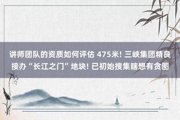 讲师团队的资质如何评估 475米! 三峡集团精良接办“长江之门”地块! 已初始搜集瞎想有贪图