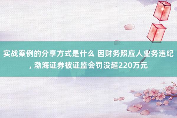 实战案例的分享方式是什么 因财务照应人业务违纪, 渤海证券被证监会罚没超220万元