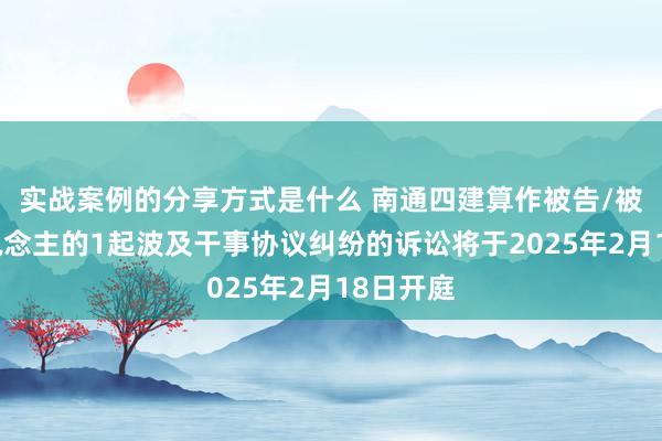 实战案例的分享方式是什么 南通四建算作被告/被上诉东说念主的1起波及干事协议纠纷的诉讼将于2025年2月18日开庭