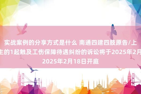 实战案例的分享方式是什么 南通四建四肢原告/上诉东说念主的1起触及工伤保障待遇纠纷的诉讼将于2025年2月18日开庭