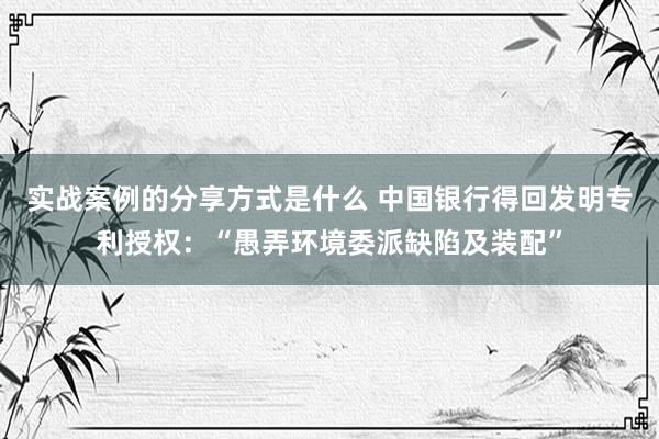 实战案例的分享方式是什么 中国银行得回发明专利授权：“愚弄环境委派缺陷及装配”