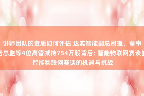 讲师团队的资质如何评估 达实智能副总司理、董事会书记、财务总监等4位高管减持754万股背后: 智能物联网赛谈的机遇与挑战