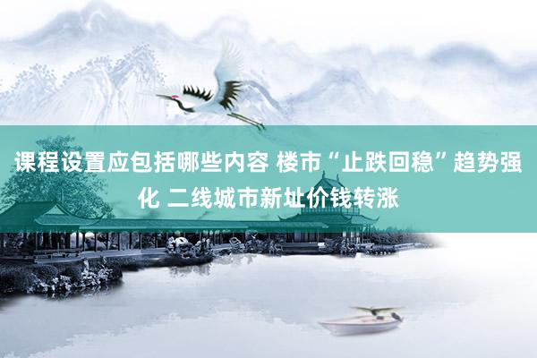 课程设置应包括哪些内容 楼市“止跌回稳”趋势强化 二线城市新址价钱转涨