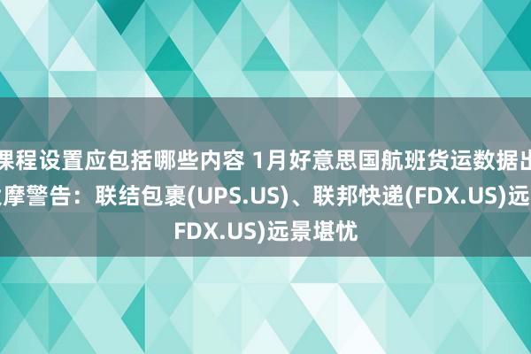 课程设置应包括哪些内容 1月好意思国航班货运数据出炉！大摩警告：联结包裹(UPS.US)、联邦快递(FDX.US)远景堪忧