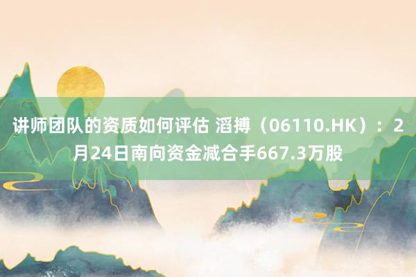 讲师团队的资质如何评估 滔搏（06110.HK）：2月24日南向资金减合手667.3万股