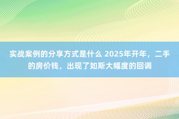 实战案例的分享方式是什么 2025年开年，二手的房价钱，出现了如斯大幅度的回调