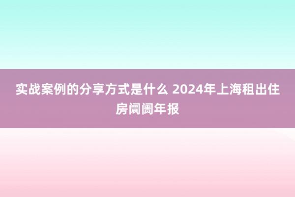 实战案例的分享方式是什么 2024年上海租出住房阛阓年报