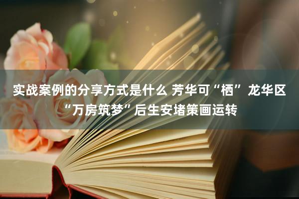 实战案例的分享方式是什么 芳华可“栖” 龙华区“万房筑梦”后生安堵策画运转