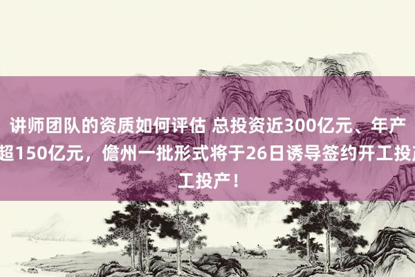 讲师团队的资质如何评估 总投资近300亿元、年产值超150亿元，儋州一批形式将于26日诱导签约开工投产！