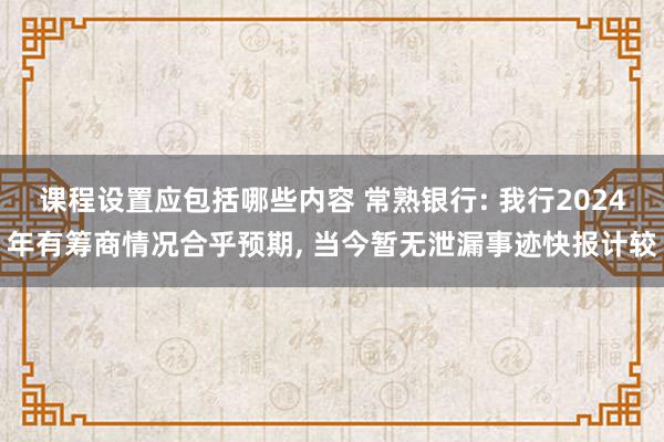 课程设置应包括哪些内容 常熟银行: 我行2024年有筹商情况合乎预期, 当今暂无泄漏事迹快报计较