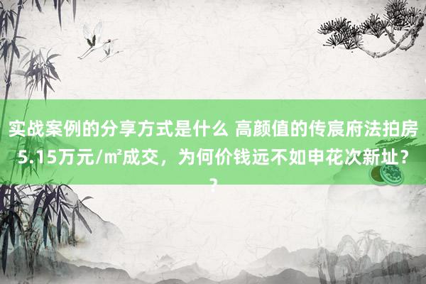 实战案例的分享方式是什么 高颜值的传宸府法拍房5.15万元/㎡成交，为何价钱远不如申花次新址？