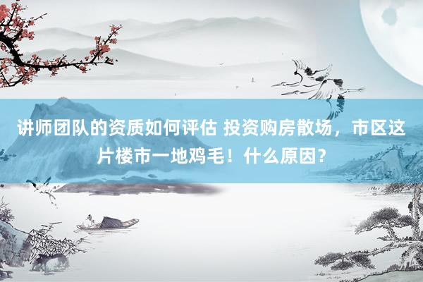 讲师团队的资质如何评估 投资购房散场，市区这片楼市一地鸡毛！什么原因？