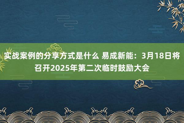 实战案例的分享方式是什么 易成新能：3月18日将召开2025年第二次临时鼓励大会