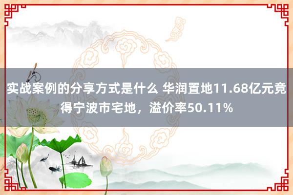 实战案例的分享方式是什么 华润置地11.68亿元竞得宁波市宅地，溢价率50.11%