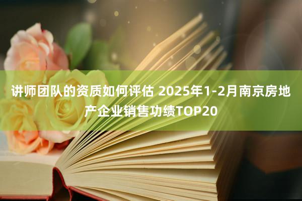 讲师团队的资质如何评估 2025年1-2月南京房地产企业销售功绩TOP20