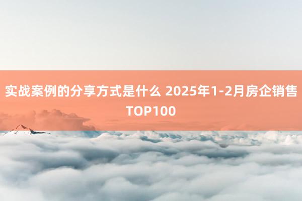 实战案例的分享方式是什么 2025年1-2月房企销售TOP100