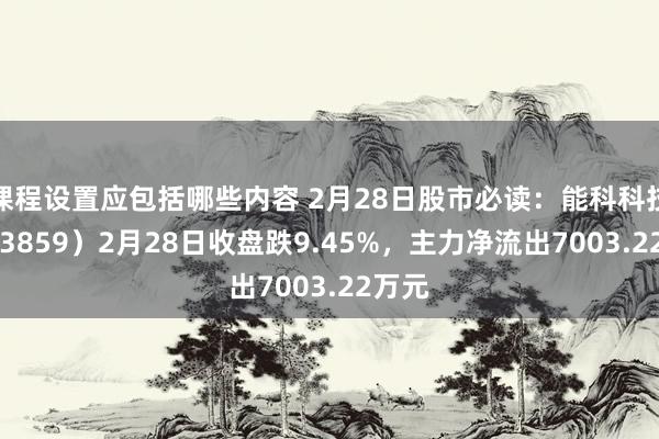 课程设置应包括哪些内容 2月28日股市必读：能科科技（603859）2月28日收盘跌9.45%，主力净流出7003.22万元