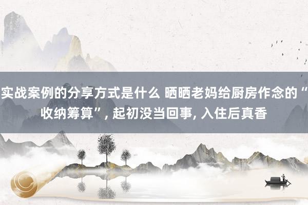 实战案例的分享方式是什么 晒晒老妈给厨房作念的“收纳筹算”, 起初没当回事, 入住后真香