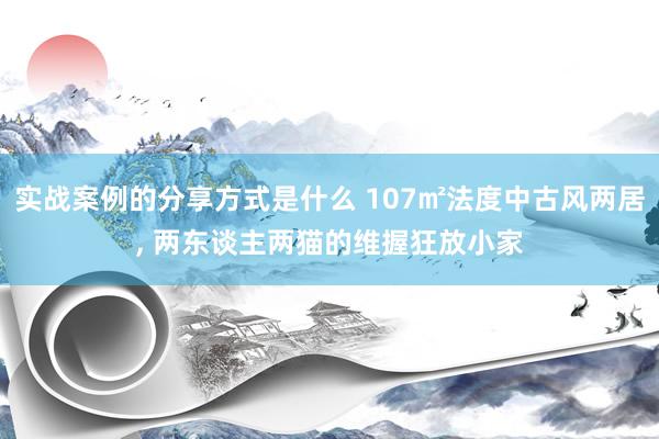 实战案例的分享方式是什么 107㎡法度中古风两居, 两东谈主两猫的维握狂放小家