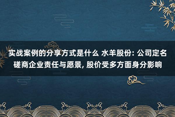 实战案例的分享方式是什么 水羊股份: 公司定名磋商企业责任与愿景, 股价受多方面身分影响