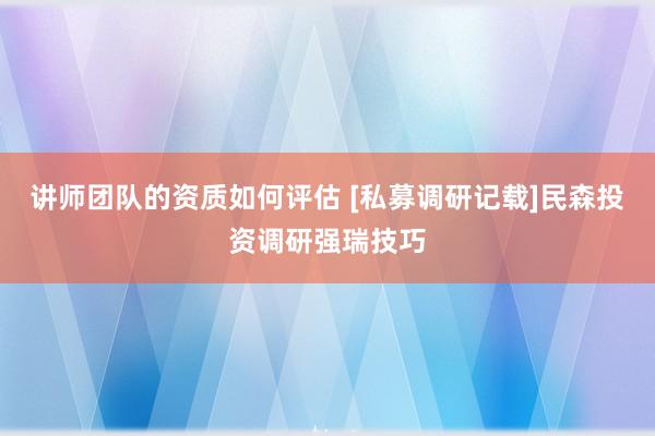 讲师团队的资质如何评估 [私募调研记载]民森投资调研强瑞技巧