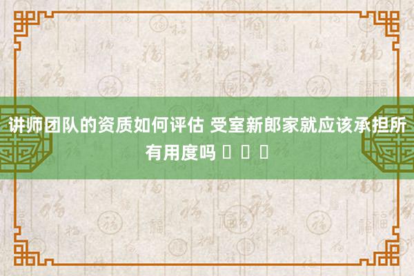 讲师团队的资质如何评估 受室新郎家就应该承担所有用度吗 ​​​