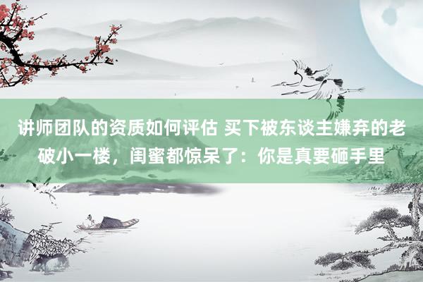 讲师团队的资质如何评估 买下被东谈主嫌弃的老破小一楼，闺蜜都惊呆了：你是真要砸手里