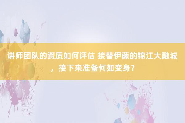 讲师团队的资质如何评估 接替伊藤的锦江大融城，接下来准备何如变身？