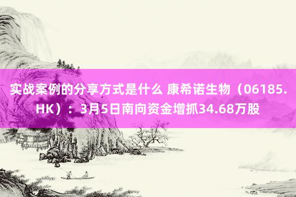 实战案例的分享方式是什么 康希诺生物（06185.HK）：3月5日南向资金增抓34.68万股