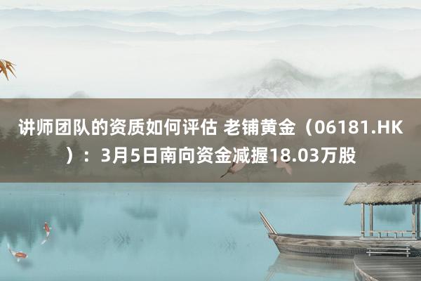 讲师团队的资质如何评估 老铺黄金（06181.HK）：3月5日南向资金减握18.03万股