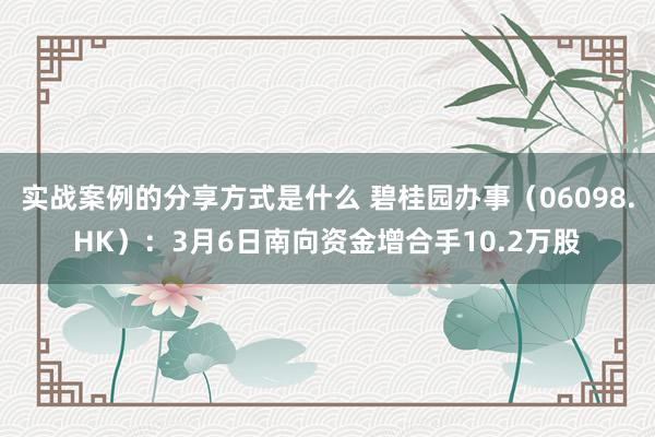 实战案例的分享方式是什么 碧桂园办事（06098.HK）：3月6日南向资金增合手10.2万股