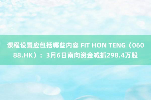 课程设置应包括哪些内容 FIT HON TENG（06088.HK）：3月6日南向资金减抓298.4万股