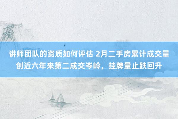 讲师团队的资质如何评估 2月二手房累计成交量创近六年来第二成交岑岭，挂牌量止跌回升