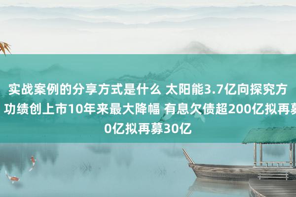 实战案例的分享方式是什么 太阳能3.7亿向探究方买楼：功绩创上市10年来最大降幅 有息欠债超200亿拟再募30亿