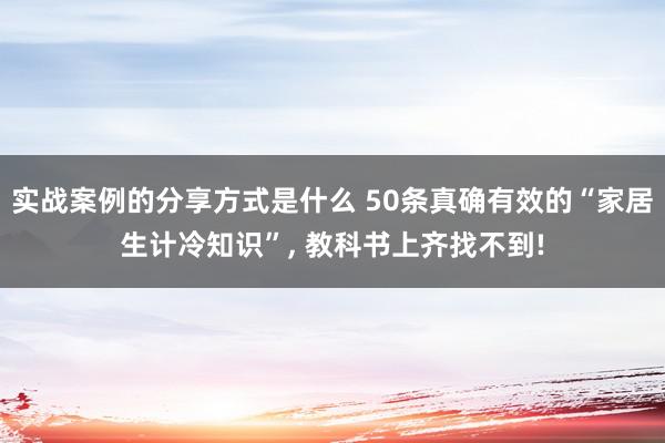 实战案例的分享方式是什么 50条真确有效的“家居生计冷知识”, 教科书上齐找不到!