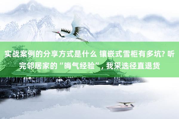 实战案例的分享方式是什么 镶嵌式雪柜有多坑? 听完邻居家的“晦气经验”, 我采选径直退货