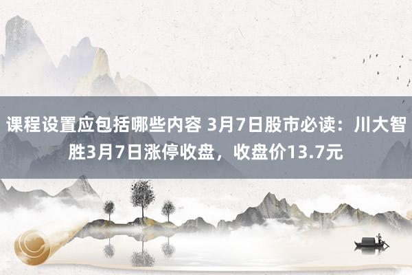 课程设置应包括哪些内容 3月7日股市必读：川大智胜3月7日涨停收盘，收盘价13.7元