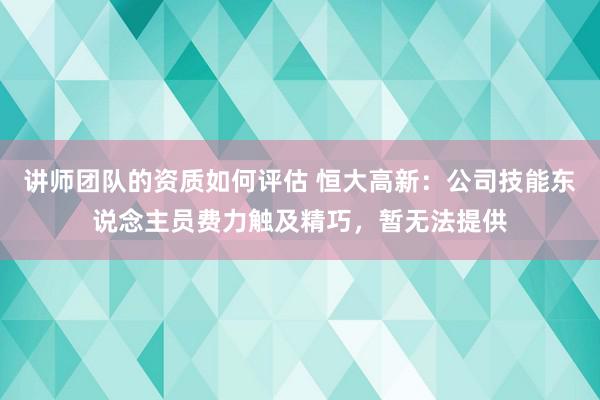 讲师团队的资质如何评估 恒大高新：公司技能东说念主员费力触及精巧，暂无法提供