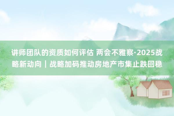 讲师团队的资质如何评估 两会不雅察·2025战略新动向｜战略加码推动房地产市集止跌回稳