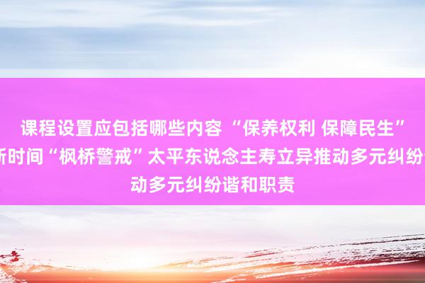 课程设置应包括哪些内容 “保养权利 保障民生”之 践行新时间“枫桥警戒”太平东说念主寿立异推动多元纠纷谐和职责